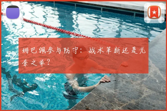 姆巴佩参与防守：战术革新还是无奈之举？