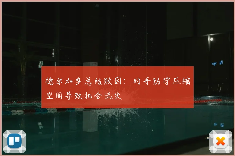 德尔加多总结败因：对手防守压缩空间导致机会流失
