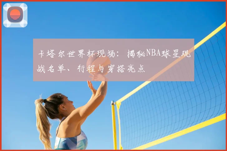 卡塔尔世界杯现场:揭秘NBA球星观战名单、行程与穿搭亮点