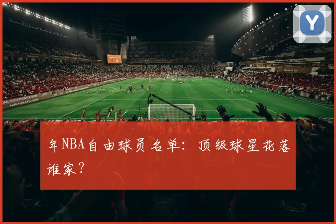 年NBA自由球员名单:顶级球星花落谁家?
