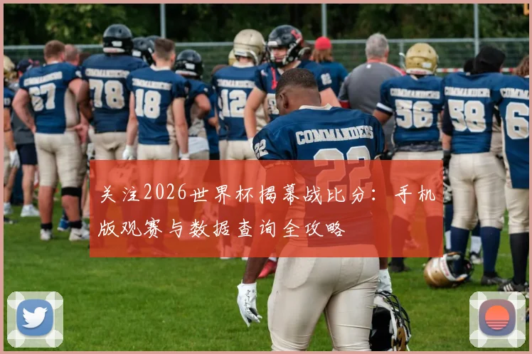 关注2026世界杯揭幕战比分:手机版观赛与数据查询全攻略