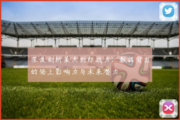 深度剖析莱夫利即战力:数据背后的场上影响力与未来潜力