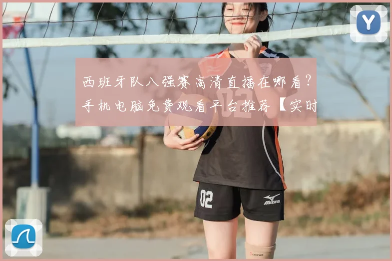 西班牙队八强赛高清直播在哪看?手机电脑免费观看平台推荐【实时链接分享】