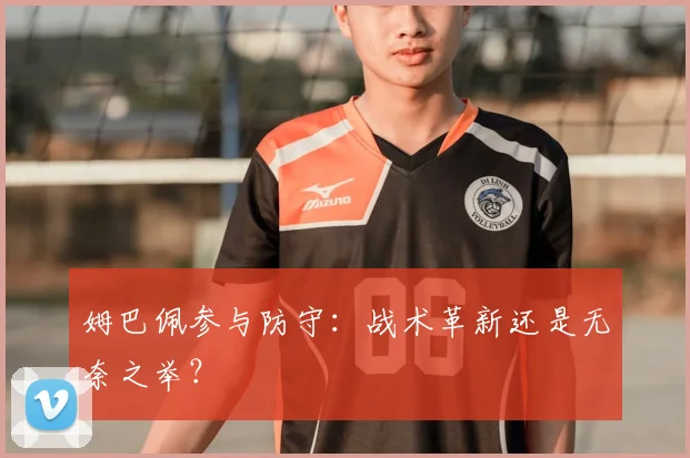 姆巴佩参与防守：战术革新还是无奈之举？