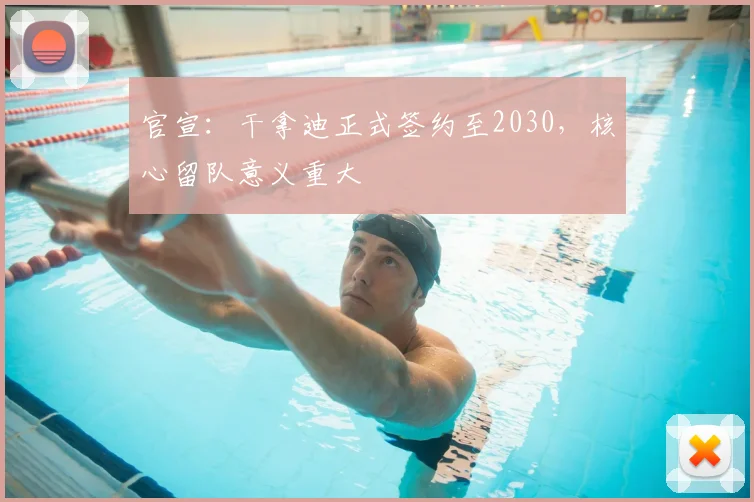 官宣:干拿迪正式签约至2030,核心留队意义重大