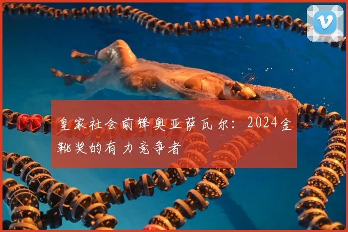 皇家社会前锋奥亚萨瓦尔：2024金靴奖的有力竞争者