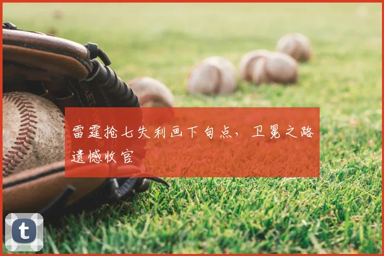 雷霆抢七失利画下句点,卫冕之路遗憾收官