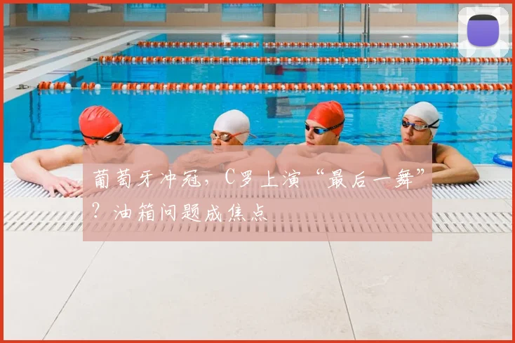 葡萄牙冲冠,C罗上演“最后一舞”?油箱问题成焦点