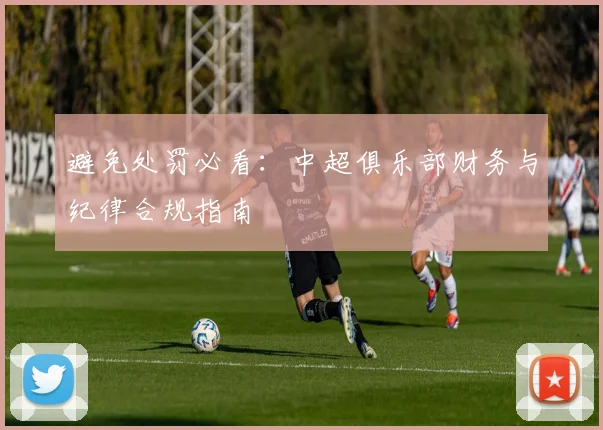 避免处罚必看:中超俱乐部财务与纪律合规指南