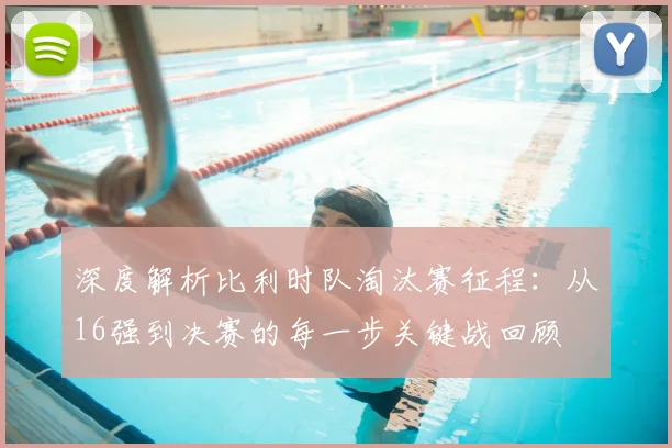 深度解析比利时队淘汰赛征程：从16强到决赛的每一步关键战回顾
