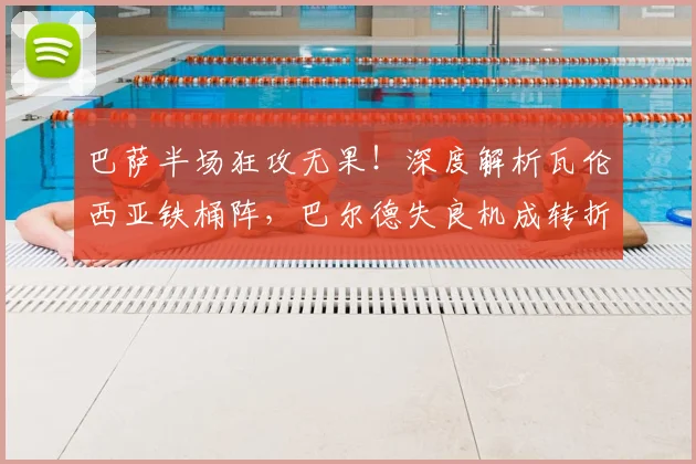 巴萨半场狂攻无果!深度解析瓦伦西亚铁桶阵,巴尔德失良机成转折点
