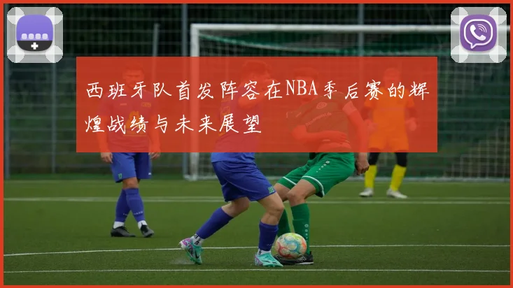 西班牙队首发阵容在NBA季后赛的辉煌战绩与未来展望
