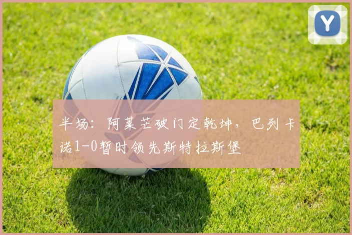 半场：阿莱芒破门定乾坤，巴列卡诺1-0暂时领先斯特拉斯堡