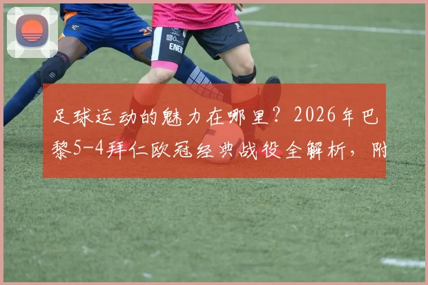 足球运动的魅力在哪里?2026年巴黎5-4拜仁欧冠经典战役全解析,附高清精彩集锦录像回顾