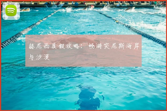 赫尼西度假攻略：畅游突尼斯海岸与沙漠