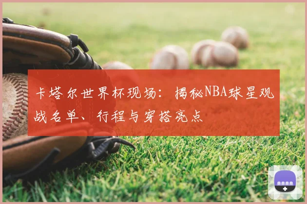 卡塔尔世界杯现场:揭秘NBA球星观战名单、行程与穿搭亮点