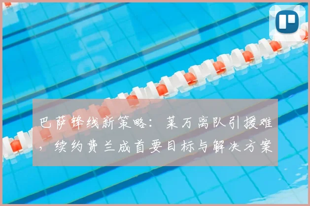 巴萨锋线新策略：莱万离队引援难，续约费兰成首要目标与解决方案