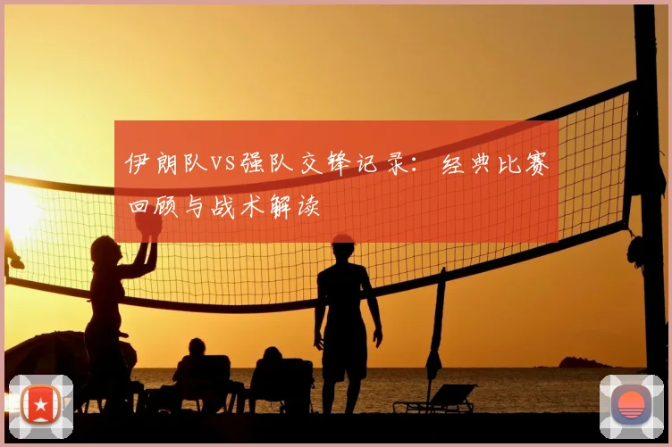 伊朗队vs强队交锋记录:经典比赛回顾与战术解读