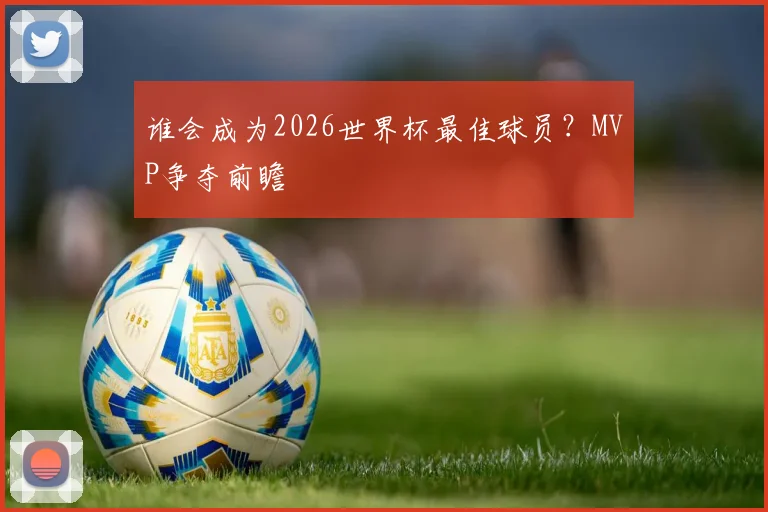 谁会成为2026世界杯最佳球员?MVP争夺前瞻