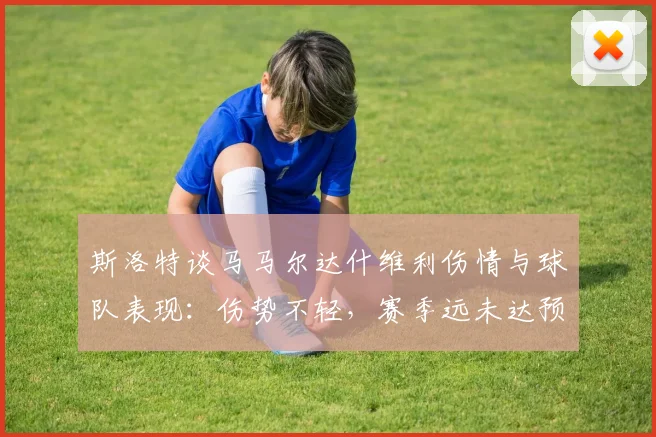 斯洛特谈马马尔达什维利伤情与球队表现：伤势不轻，赛季远未达预期