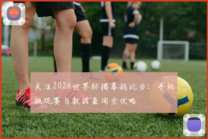 关注2026世界杯揭幕战比分:手机版观赛与数据查询全攻略