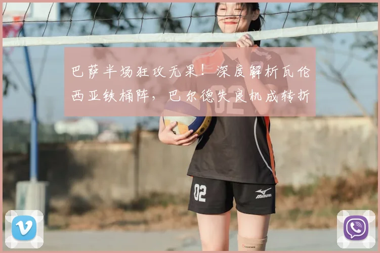 巴萨半场狂攻无果!深度解析瓦伦西亚铁桶阵,巴尔德失良机成转折点