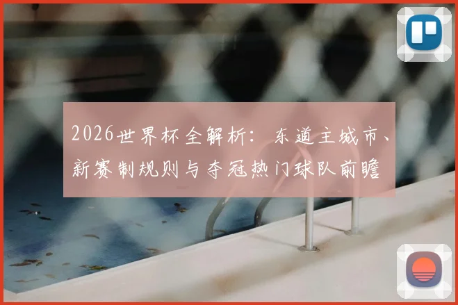 2026世界杯全解析：东道主城市、新赛制规则与夺冠热门球队前瞻