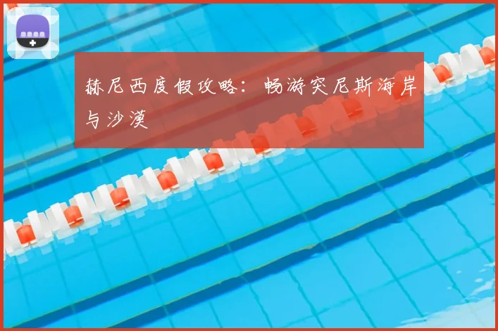 赫尼西度假攻略：畅游突尼斯海岸与沙漠