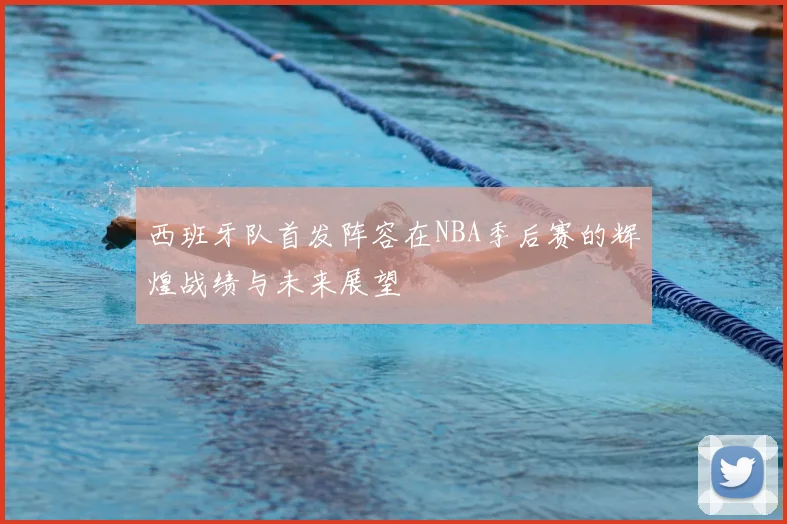 西班牙队首发阵容在NBA季后赛的辉煌战绩与未来展望