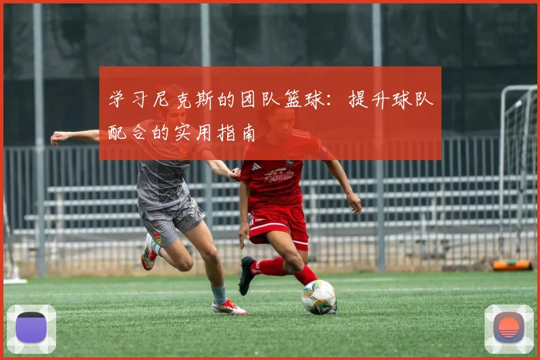 学习尼克斯的团队篮球：提升球队配合的实用指南