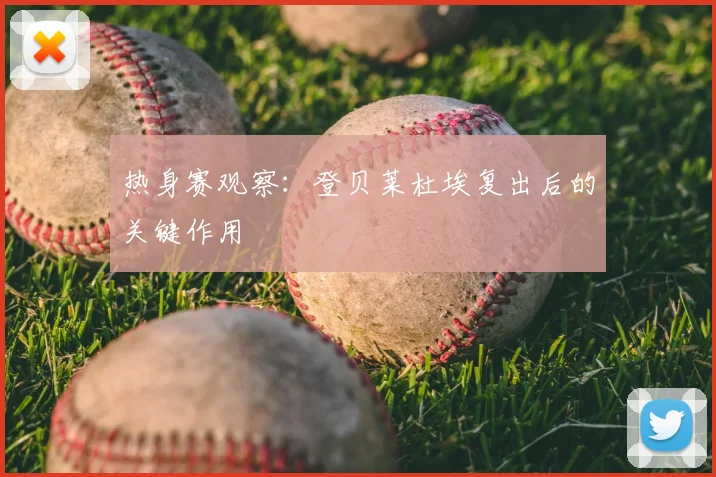 热身赛观察:登贝莱杜埃复出后的关键作用