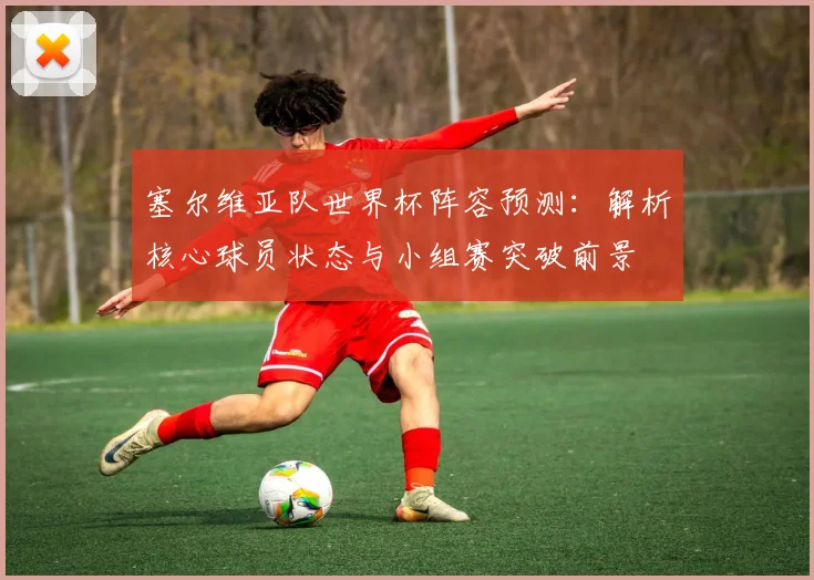 塞尔维亚队世界杯阵容预测:解析核心球员状态与小组赛突破前景